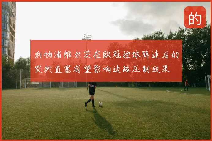 利物浦维尔茨在欧冠控球降速后的突然直塞有望影响边路压制效果