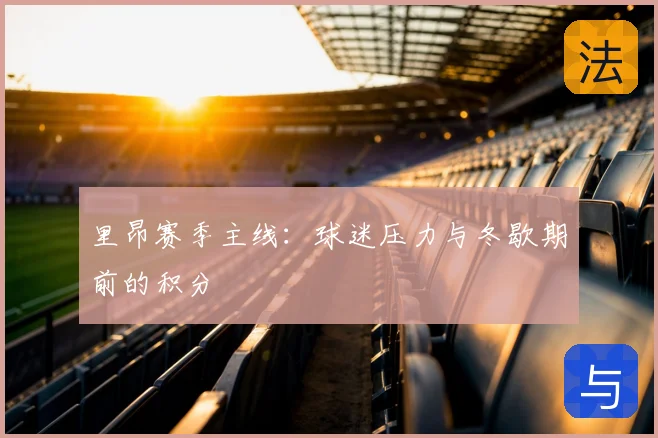 里昂赛季主线：球迷压力与冬歇期前的积分