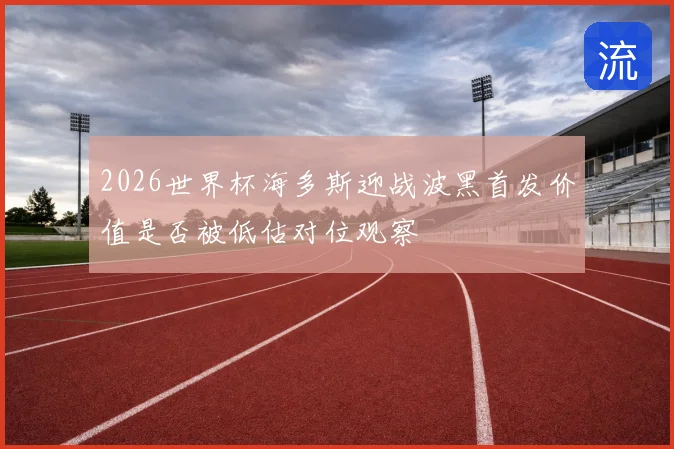 2026世界杯海多斯迎战波黑首发价值是否被低估对位观察