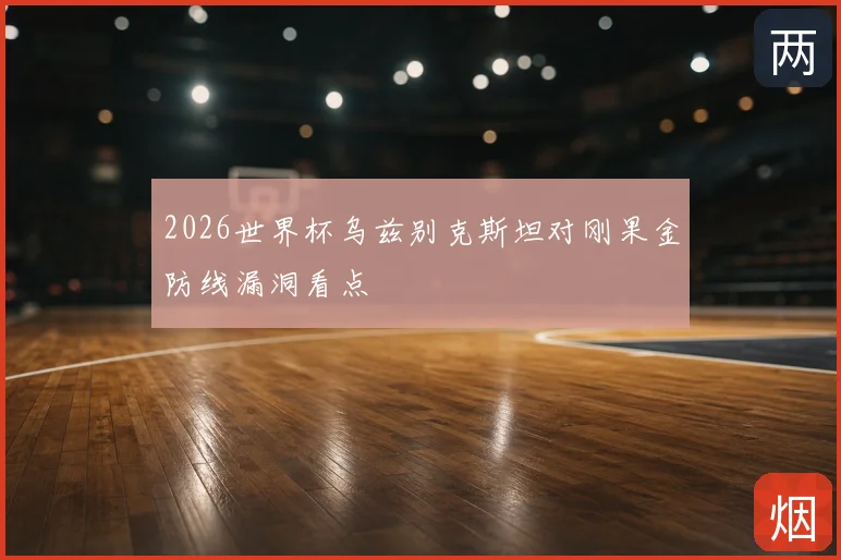 2026世界杯乌兹别克斯坦对刚果金防线漏洞看点