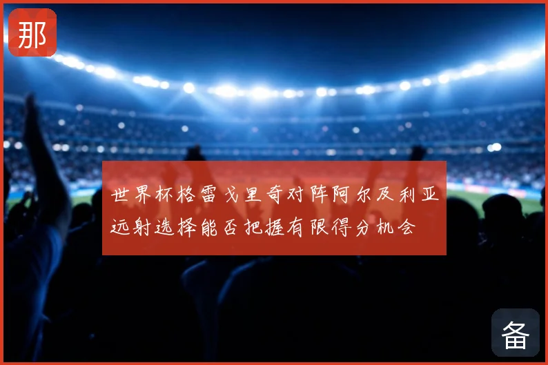 世界杯格雷戈里奇对阵阿尔及利亚远射选择能否把握有限得分机会