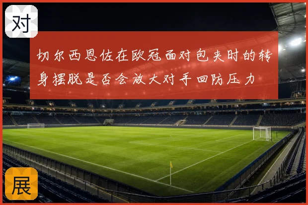 切尔西恩佐在欧冠面对包夹时的转身摆脱是否会放大对手回防压力