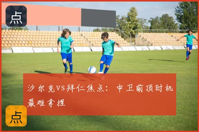沙尔克vs拜仁焦点：中卫前顶时机最难拿捏