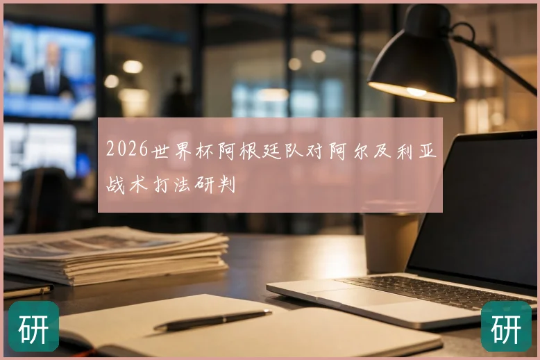 2026世界杯阿根廷队对阿尔及利亚战术打法研判