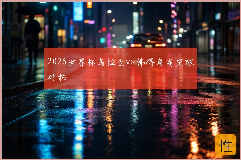 2026世界杯乌拉圭vs佛得角高空球对抗
