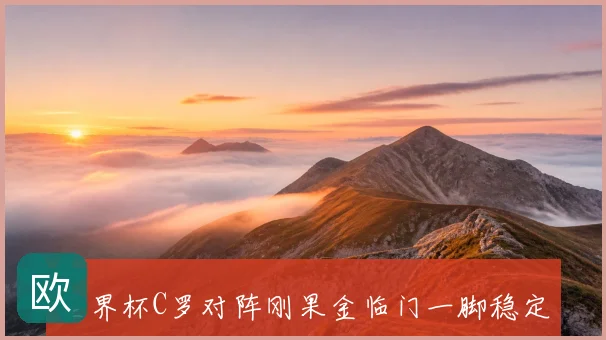 世界杯C罗对阵刚果金临门一脚稳定性将直接影响球队进攻上限