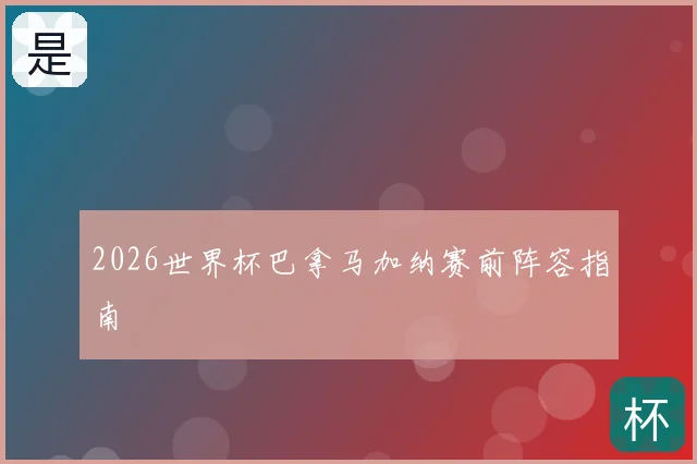 2026世界杯巴拿马加纳赛前阵容指南